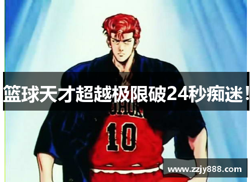 篮球天才超越极限破24秒痴迷！