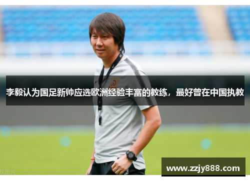 李毅认为国足新帅应选欧洲经验丰富的教练，最好曾在中国执教
