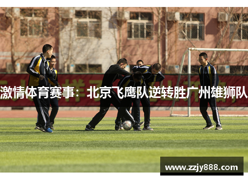激情体育赛事：北京飞鹰队逆转胜广州雄狮队