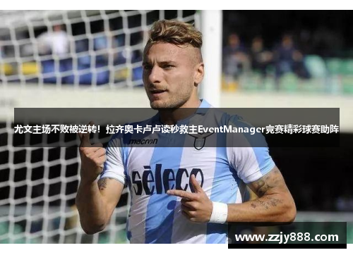 尤文主场不败被逆转！拉齐奥卡卢卢读秒救主EventManager竞赛精彩球赛助阵